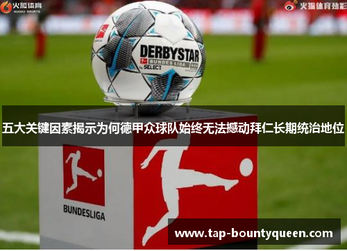 五大关键因素揭示为何德甲众球队始终无法撼动拜仁长期统治地位 五大关键因素揭示为何德甲众球队始终无法撼动拜仁长期统治地位