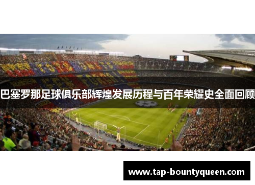 巴塞罗那足球俱乐部辉煌发展历程与百年荣耀史全面回顾 巴塞罗那足球俱乐部辉煌发展历程与百年荣耀史全面回顾