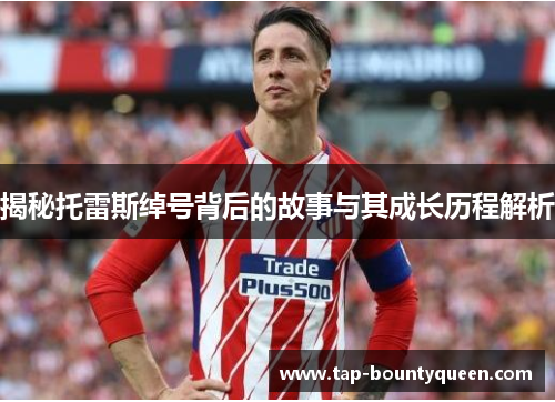 揭秘托雷斯绰号背后的故事与其成长历程解析