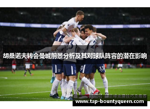 胡桑诺夫转会曼城前景分析及其对球队阵容的潜在影响 胡桑诺夫转会曼城前景分析及其对球队阵容的潜在影响