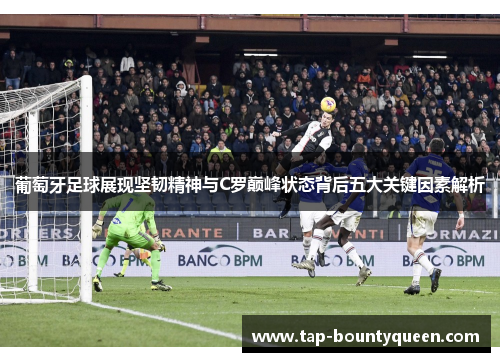 葡萄牙足球展现坚韧精神与C罗巅峰状态背后五大关键因素解析