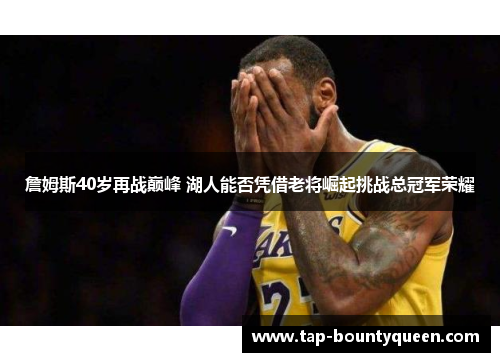 詹姆斯40岁再战巅峰 湖人能否凭借老将崛起挑战总冠军荣耀 詹姆斯40岁再战巅峰 湖人能否凭借老将崛起挑战总冠军荣耀