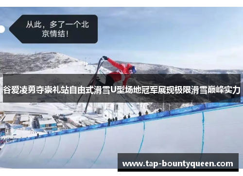谷爱凌勇夺崇礼站自由式滑雪U型场地冠军展现极限滑雪巅峰实力 谷爱凌勇夺崇礼站自由式滑雪U型场地冠军展现极限滑雪巅峰实力