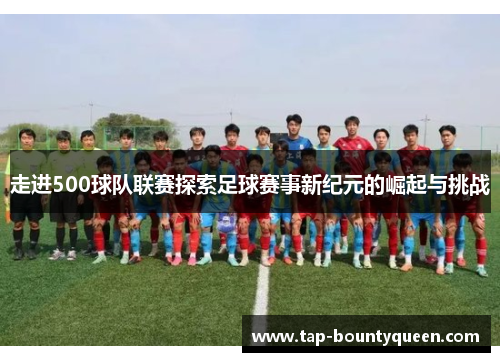 走进500球队联赛探索足球赛事新纪元的崛起与挑战 走进500球队联赛探索足球赛事新纪元的崛起与挑战