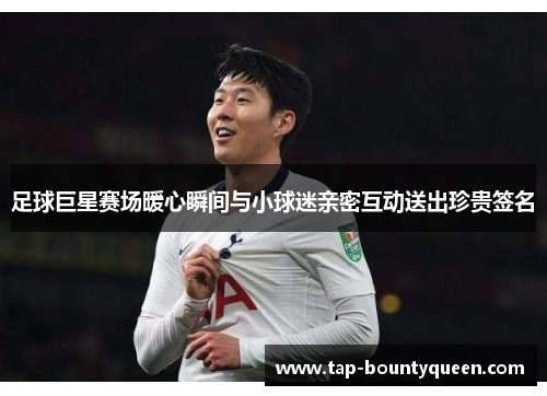 足球巨星赛场暖心瞬间与小球迷亲密互动送出珍贵签名 足球巨星赛场暖心瞬间与小球迷亲密互动送出珍贵签名