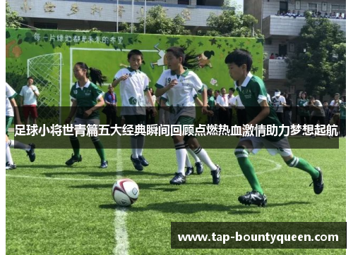 足球小将世青篇五大经典瞬间回顾点燃热血激情助力梦想起航 足球小将世青篇五大经典瞬间回顾点燃热血激情助力梦想起航