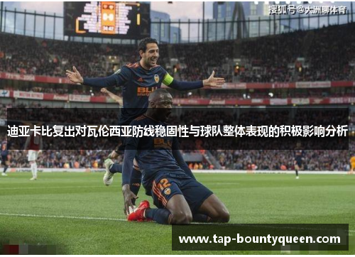 迪亚卡比复出对瓦伦西亚防线稳固性与球队整体表现的积极影响分析 迪亚卡比复出对瓦伦西亚防线稳固性与球队整体表现的积极影响分析