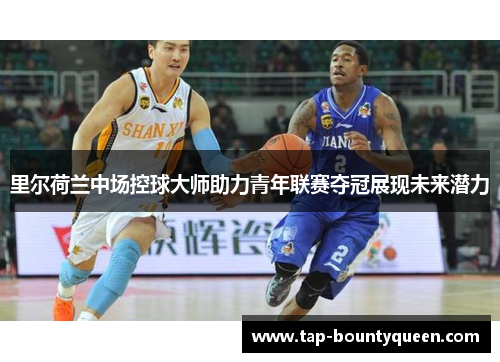 里尔荷兰中场控球大师助力青年联赛夺冠展现未来潜力 里尔荷兰中场控球大师助力青年联赛夺冠展现未来潜力