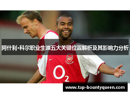 阿什利·科尔职业生涯五大关键位置解析及其影响力分析 阿什利·科尔职业生涯五大关键位置解析及其影响力分析