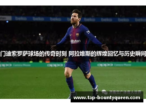 门迪索罗萨球场的传奇时刻 阿拉维斯的辉煌回忆与历史瞬间