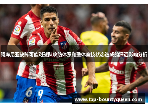 阿库尼亚缺阵可能对球队攻防体系和整体竞技状态造成的深远影响分析 阿库尼亚缺阵可能对球队攻防体系和整体竞技状态造成的深远影响分析