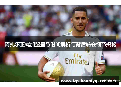 阿扎尔正式加盟皇马时间解析与背后转会细节揭秘 阿扎尔正式加盟皇马时间解析与背后转会细节揭秘