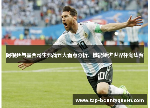 阿根廷与墨西哥生死战五大看点分析,谁能挺进世界杯淘汰赛 阿根廷与墨西哥生死战五大看点分析,谁能挺进世界杯淘汰赛