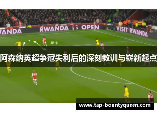 阿森纳英超争冠失利后的深刻教训与崭新起点 阿森纳英超争冠失利后的深刻教训与崭新起点
