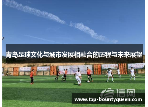 青岛足球文化与城市发展相融合的历程与未来展望 青岛足球文化与城市发展相融合的历程与未来展望