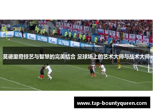 莫德里奇技艺与智慧的完美结合 足球场上的艺术大师与战术大师