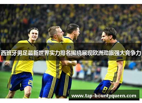 西班牙男足最新世界实力排名揭晓展现欧洲劲旅强大竞争力