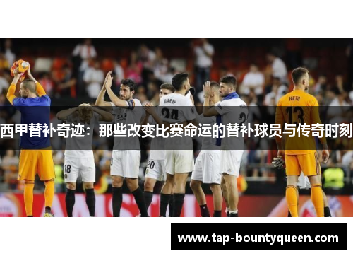 西甲替补奇迹:那些改变比赛命运的替补球员与传奇时刻 西甲替补奇迹:那些改变比赛命运的替补球员与传奇时刻