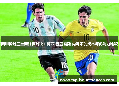 西甲锋线三重奏终极对决：梅西 苏亚雷斯 内马尔的技术与影响力比较