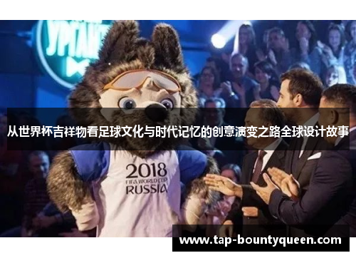从世界杯吉祥物看足球文化与时代记忆的创意演变之路全球设计故事 从世界杯吉祥物看足球文化与时代记忆的创意演变之路全球设计故事