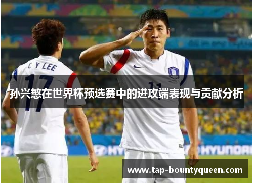 孙兴慜在世界杯预选赛中的进攻端表现与贡献分析 孙兴慜在世界杯预选赛中的进攻端表现与贡献分析