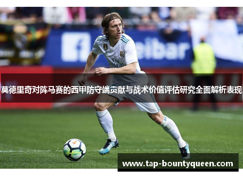 莫德里奇对阵马赛的西甲防守端贡献与战术价值评估研究全面解析表现 莫德里奇对阵马赛的西甲防守端贡献与战术价值评估研究全面解析表现