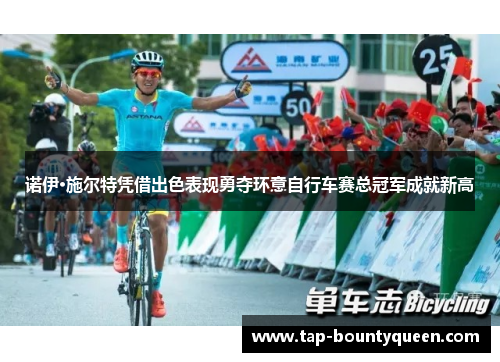 诺伊·施尔特凭借出色表现勇夺环意自行车赛总冠军成就新高 诺伊·施尔特凭借出色表现勇夺环意自行车赛总冠军成就新高