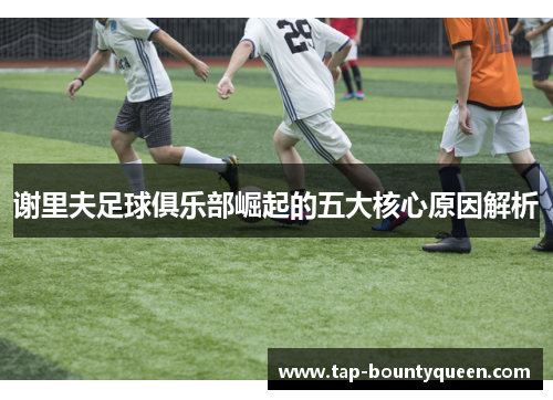 谢里夫足球俱乐部崛起的五大核心原因解析 谢里夫足球俱乐部崛起的五大核心原因解析