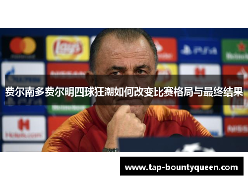 费尔南多费尔明四球狂潮如何改变比赛格局与最终结果 费尔南多费尔明四球狂潮如何改变比赛格局与最终结果