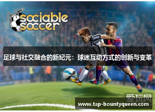 足球与社交融合的新纪元:球迷互动方式的创新与变革 足球与社交融合的新纪元:球迷互动方式的创新与变革