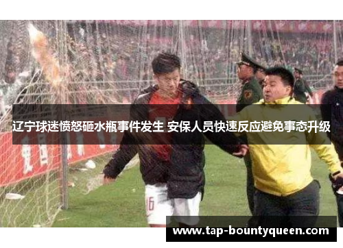辽宁球迷愤怒砸水瓶事件发生 安保人员快速反应避免事态升级 辽宁球迷愤怒砸水瓶事件发生 安保人员快速反应避免事态升级