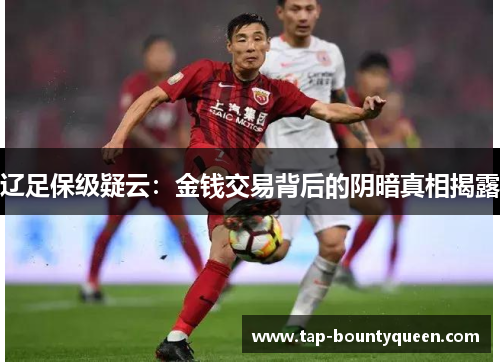 辽足保级疑云:金钱交易背后的阴暗真相揭露 辽足保级疑云:金钱交易背后的阴暗真相揭露