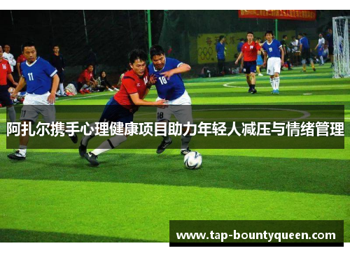 阿扎尔携手心理健康项目助力年轻人减压与情绪管理 阿扎尔携手心理健康项目助力年轻人减压与情绪管理