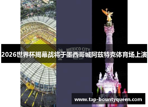 2026世界杯揭幕战将于墨西哥城阿兹特克体育场上演 2026世界杯揭幕战将于墨西哥城阿兹特克体育场上演