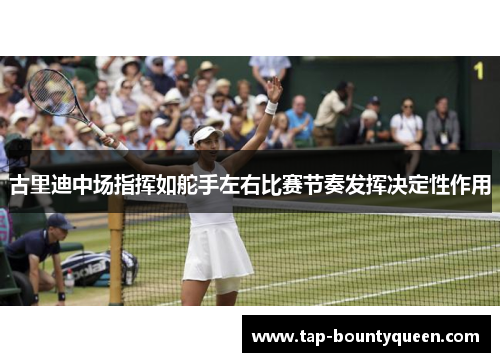 古里迪中场指挥如舵手左右比赛节奏发挥决定性作用