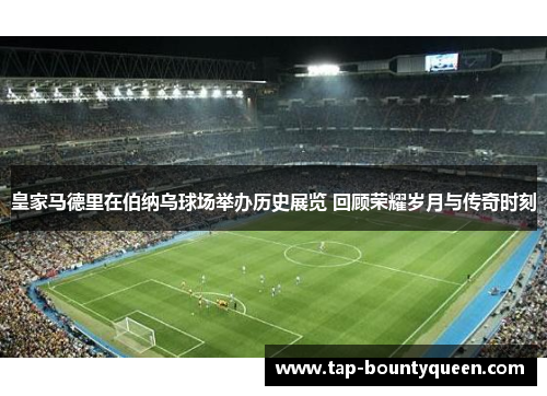 皇家马德里在伯纳乌球场举办历史展览 回顾荣耀岁月与传奇时刻