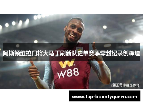 阿斯顿维拉门将大马丁刷新队史单赛季零封纪录创辉煌