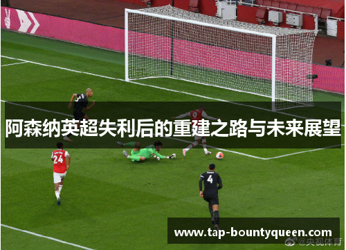 阿森纳英超失利后的重建之路与未来展望