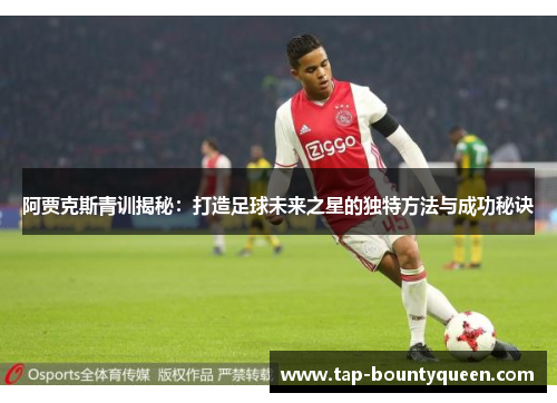 阿贾克斯青训揭秘：打造足球未来之星的独特方法与成功秘诀
