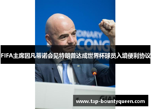 FIFA主席因凡蒂诺会见特朗普达成世界杯球员入境便利协议 FIFA主席因凡蒂诺会见特朗普达成世界杯球员入境便利协议