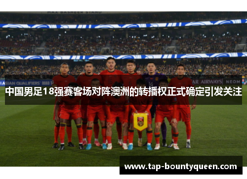 中国男足18强赛客场对阵澳洲的转播权正式确定引发关注 中国男足18强赛客场对阵澳洲的转播权正式确定引发关注