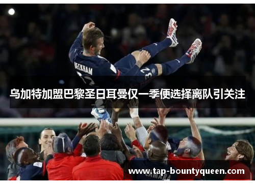 乌加特加盟巴黎圣日耳曼仅一季便选择离队引关注 乌加特加盟巴黎圣日耳曼仅一季便选择离队引关注