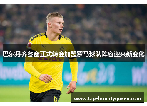 巴尔丹齐冬窗正式转会加盟罗马球队阵容迎来新变化 巴尔丹齐冬窗正式转会加盟罗马球队阵容迎来新变化