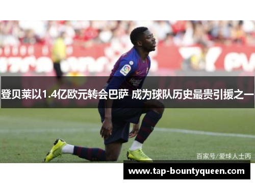 登贝莱以1.4亿欧元转会巴萨 成为球队历史最贵引援之一 登贝莱以1.4亿欧元转会巴萨 成为球队历史最贵引援之一